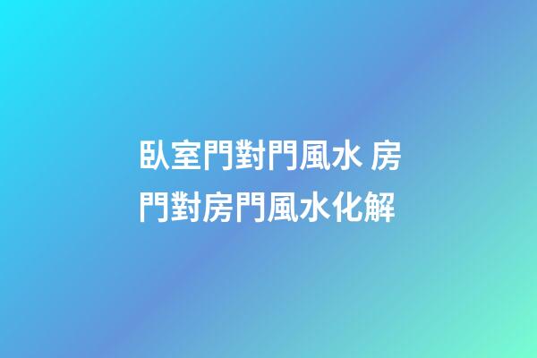 臥室門對門風水 房門對房門風水化解